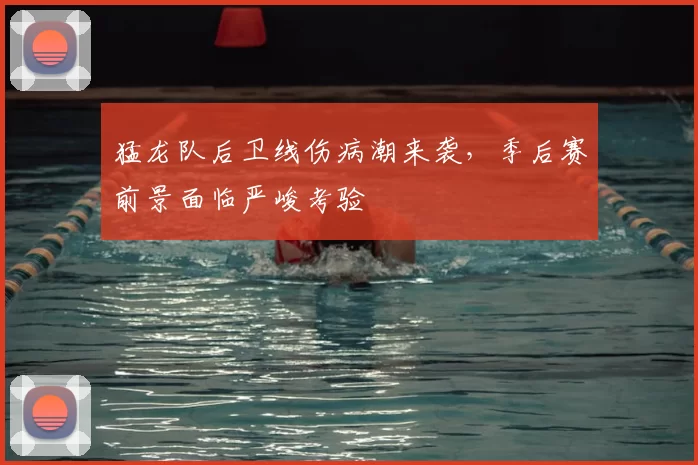 猛龙队后卫线伤病潮来袭,季后赛前景面临严峻考验