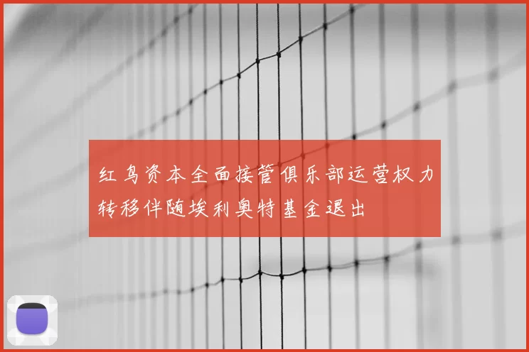 红鸟资本全面接管俱乐部运营权力转移伴随埃利奥特基金退出