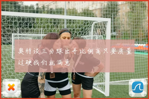 奥特谈三分球出手比例高只要质量过硬我们就满意