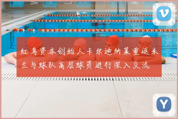 红鸟资本创始人卡尔迪纳莱重返米兰与球队高层球员进行深入交流
