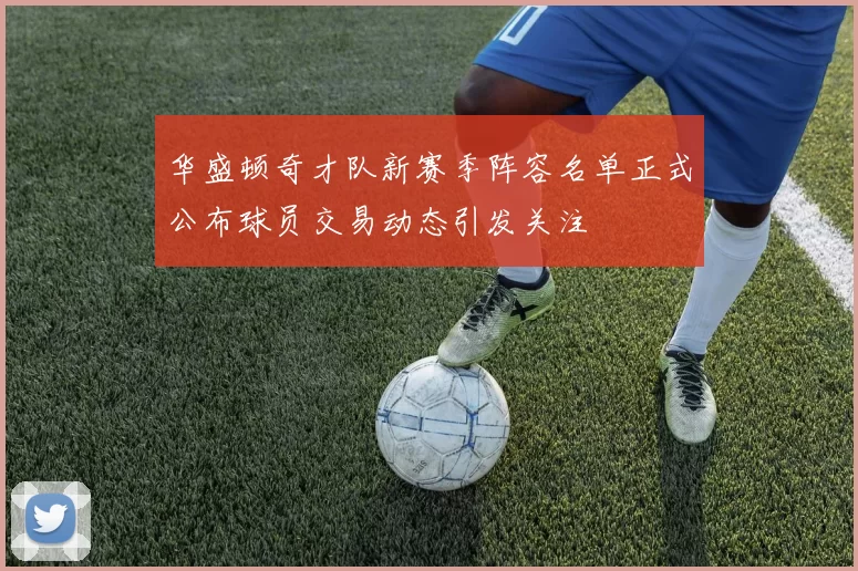 华盛顿奇才队新赛季阵容名单正式公布球员交易动态引发关注