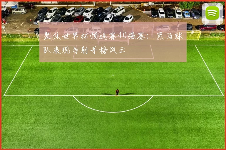 聚焦世界杯预选赛40强赛：黑马球队表现与射手榜风云