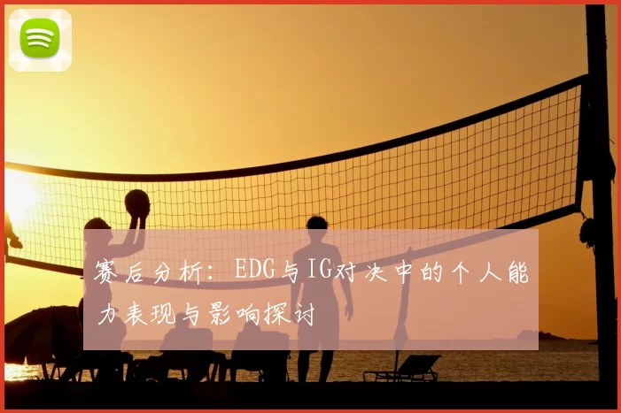 赛后分析:EDG与IG对决中的个人能力表现与影响探讨