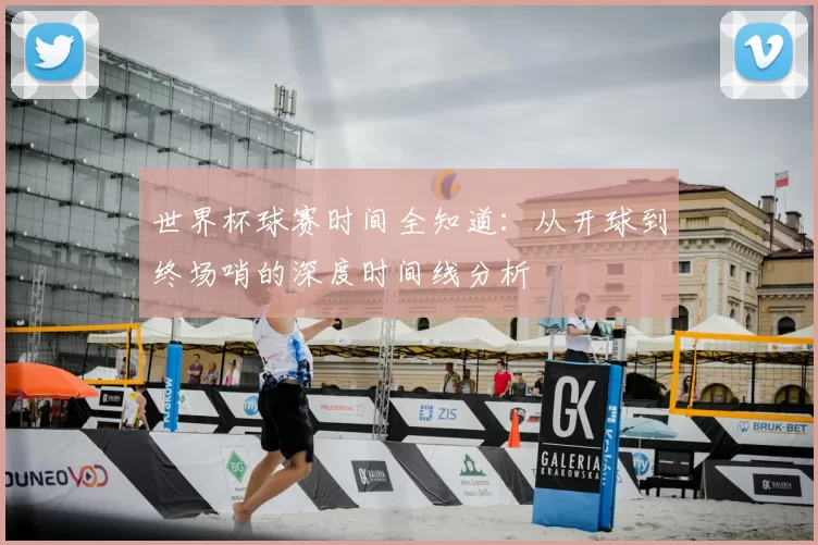 世界杯球赛时间全知道：从开球到终场哨的深度时间线分析