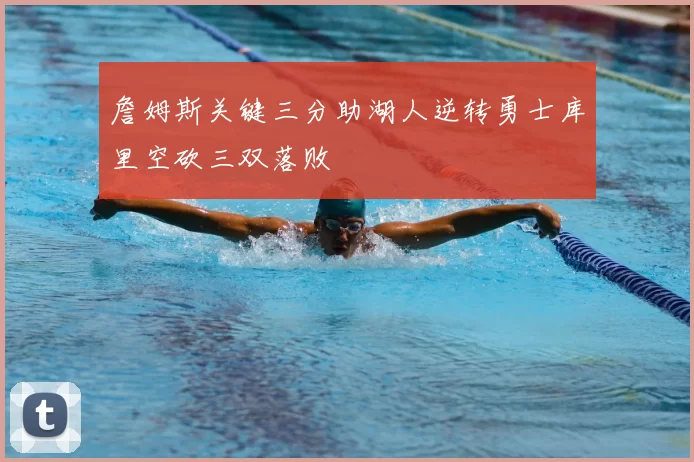 詹姆斯关键三分助湖人逆转勇士库里空砍三双落败