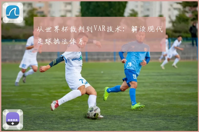 从世界杯裁判到VAR技术：解读现代足球执法体系