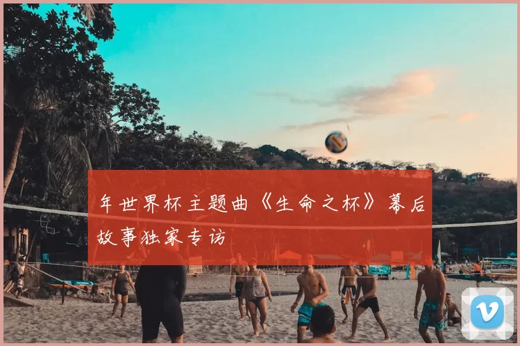 年世界杯主题曲《生命之杯》幕后故事独家专访