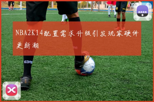 NBA2K14配置需求升级引发玩家硬件更新潮
