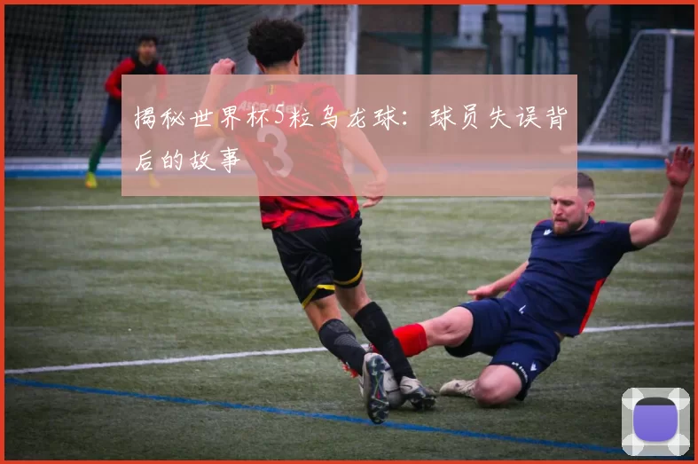 揭秘世界杯5粒乌龙球：球员失误背后的故事