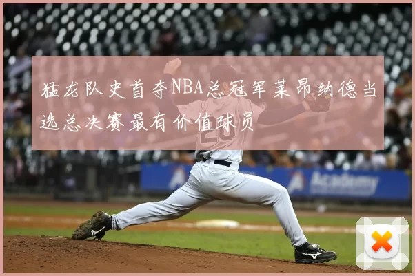 猛龙队史首夺NBA总冠军莱昂纳德当选总决赛最有价值球员