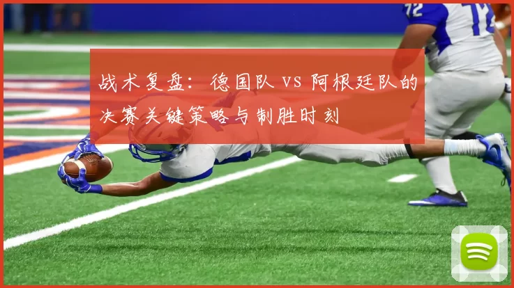 战术复盘:德国队 vs 阿根廷队的决赛关键策略与制胜时刻
