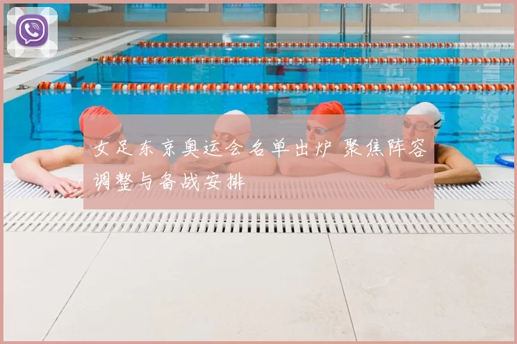 女足东京奥运会名单出炉 聚焦阵容调整与备战安排