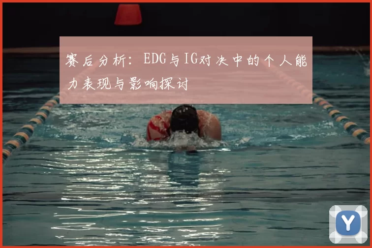 赛后分析:EDG与IG对决中的个人能力表现与影响探讨