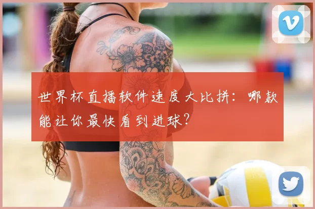世界杯直播软件速度大比拼:哪款能让你最快看到进球?