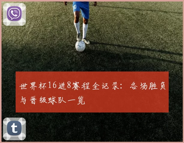 世界杯16进8赛程全记录：各场胜负与晋级球队一览