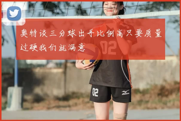 奥特谈三分球出手比例高只要质量过硬我们就满意