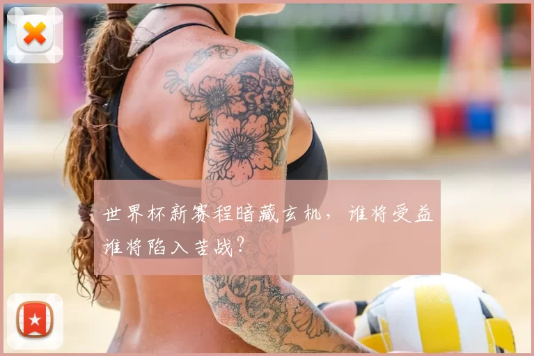 世界杯新赛程暗藏玄机,谁将受益谁将陷入苦战?