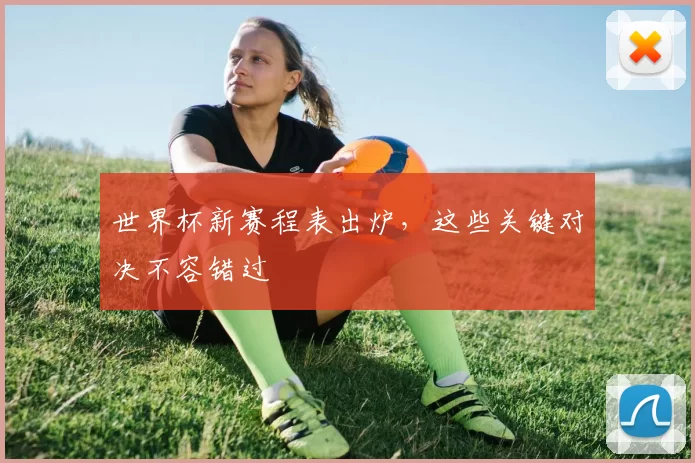 世界杯新赛程表出炉,这些关键对决不容错过
