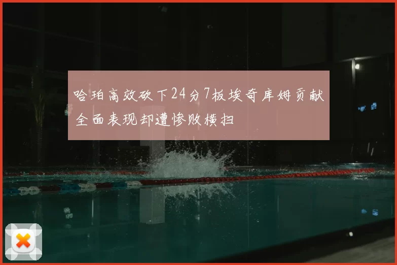 哈珀高效砍下24分7板埃奇库姆贡献全面表现却遭惨败横扫
