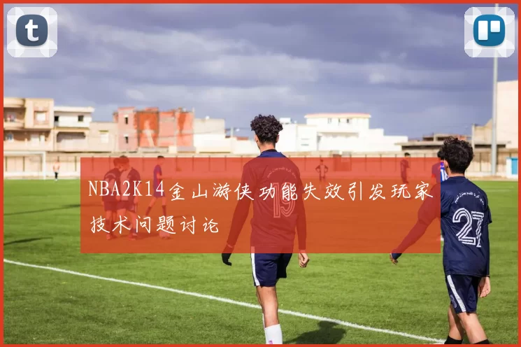 NBA2K14金山游侠功能失效引发玩家技术问题讨论