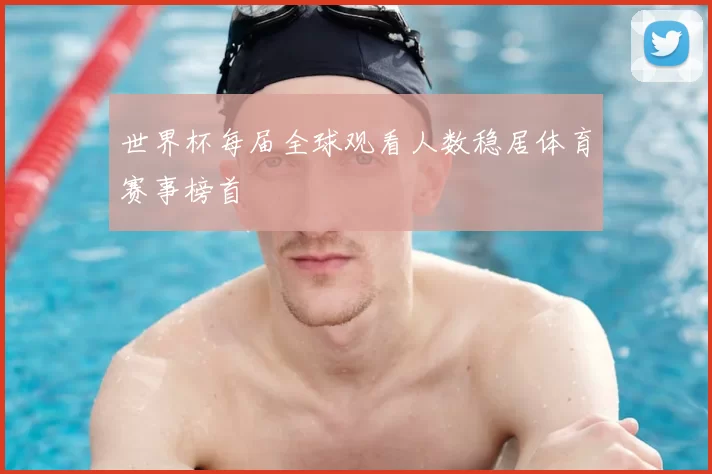 世界杯每届全球观看人数稳居体育赛事榜首