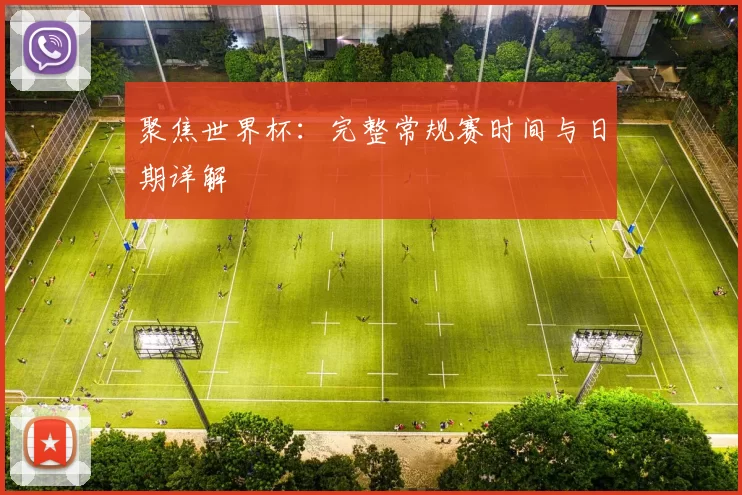 聚焦世界杯：完整常规赛时间与日期详解