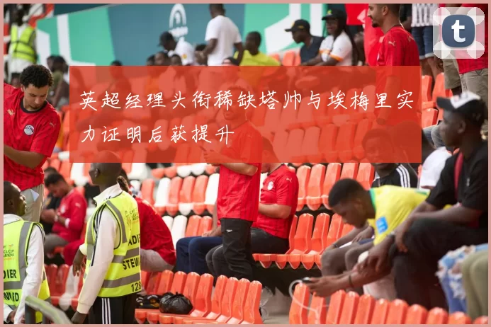 英超经理头衔稀缺塔帅与埃梅里实力证明后获提升