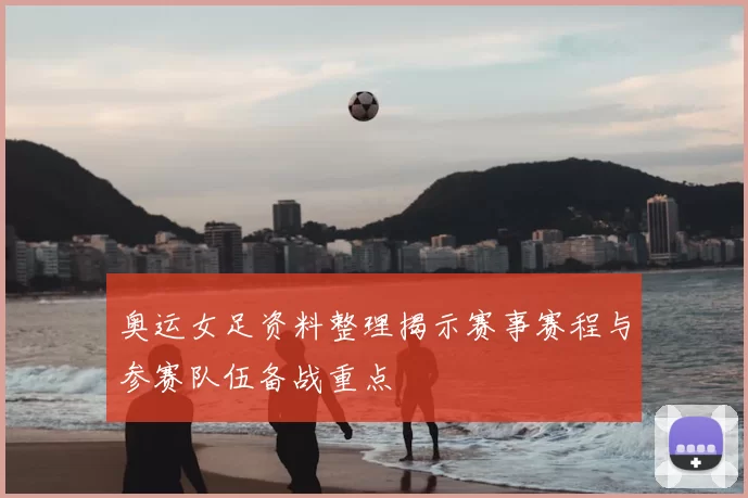 奥运女足资料整理揭示赛事赛程与参赛队伍备战重点