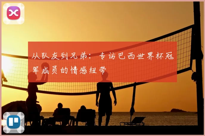 从队友到兄弟：专访巴西世界杯冠军成员的情感纽带