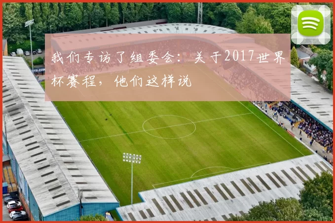我们专访了组委会：关于2017世界杯赛程，他们这样说