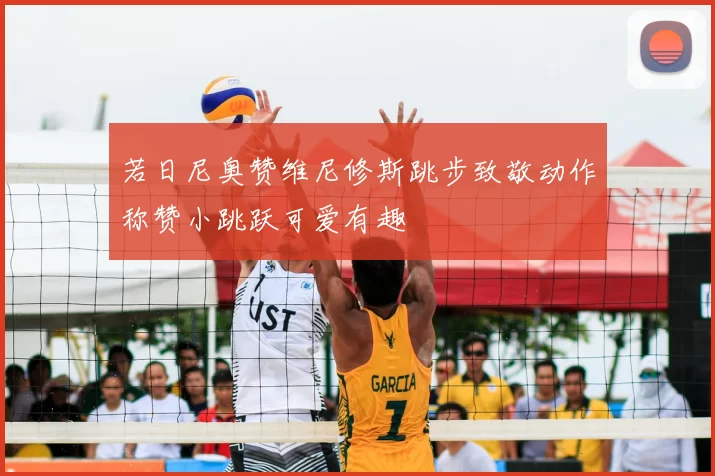 若日尼奥赞维尼修斯跳步致敬动作称赞小跳跃可爱有趣