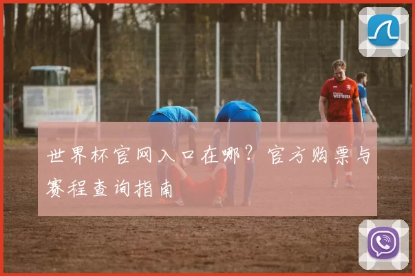 世界杯官网入口在哪?官方购票与赛程查询指南