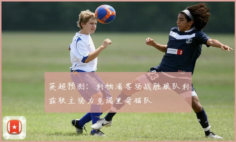 英超预测：利物浦客场战胜狼队利兹联主场力克诺里奇猫队