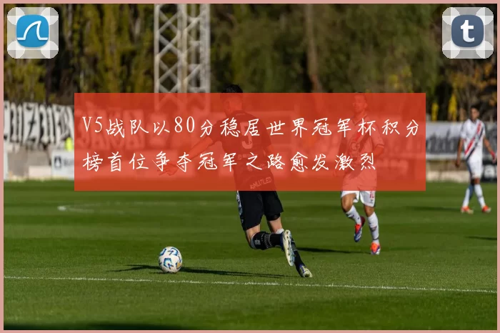 V5战队以80分稳居世界冠军杯积分榜首位争夺冠军之路愈发激烈