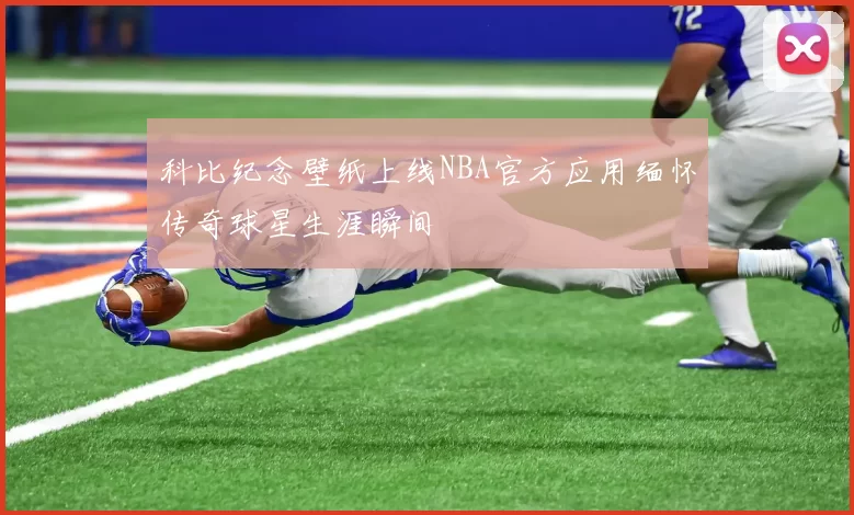 科比纪念壁纸上线NBA官方应用缅怀传奇球星生涯瞬间