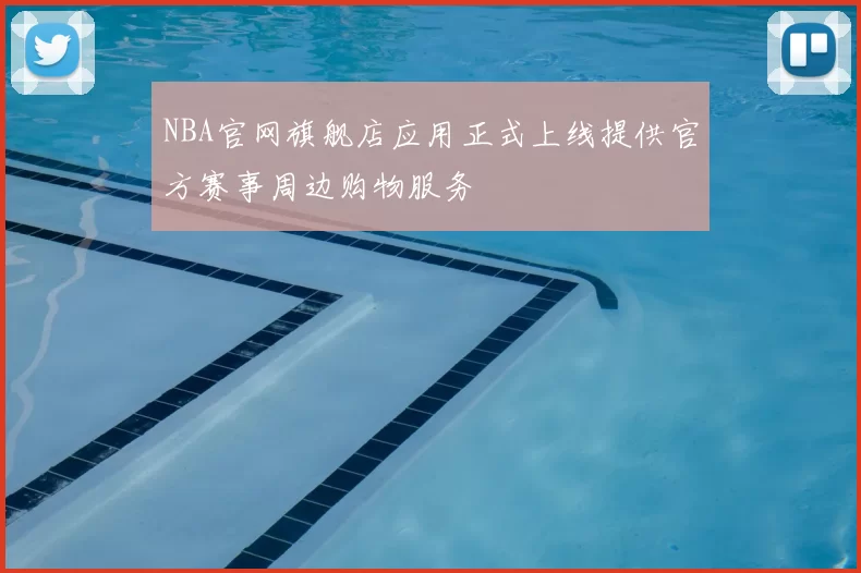 NBA官网旗舰店应用正式上线提供官方赛事周边购物服务