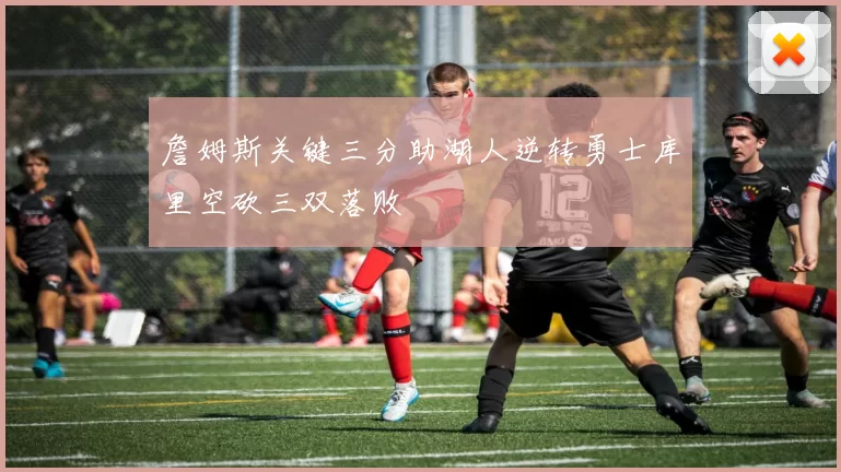 詹姆斯关键三分助湖人逆转勇士库里空砍三双落败
