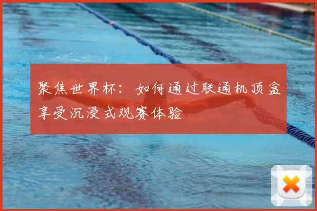聚焦世界杯：如何通过联通机顶盒享受沉浸式观赛体验