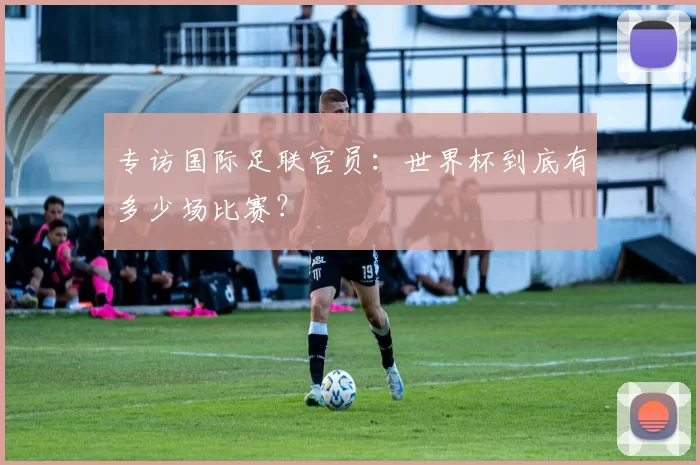 专访国际足联官员:世界杯到底有多少场比赛?