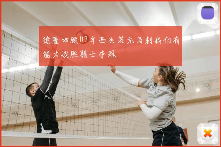 德隆回顾07年西决若无马刺我们有能力战胜骑士夺冠