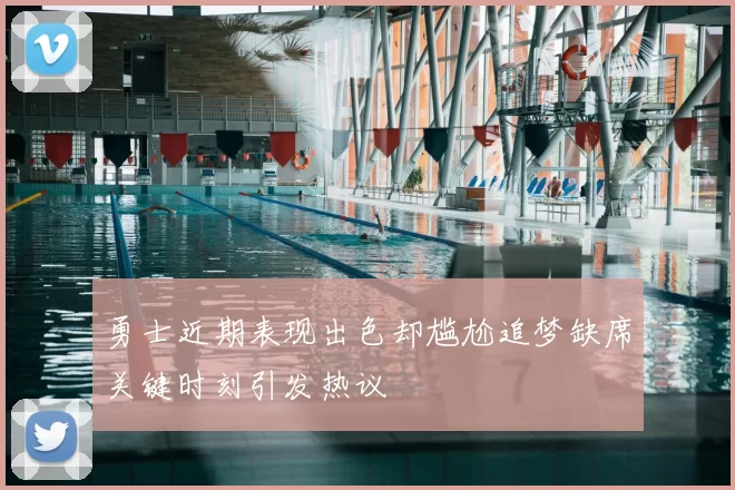勇士近期表现出色却尴尬追梦缺席关键时刻引发热议