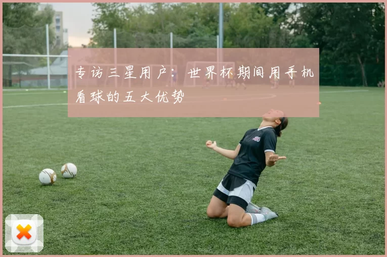 专访三星用户:世界杯期间用手机看球的五大优势