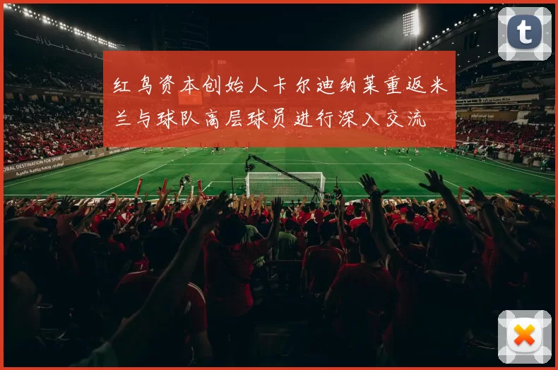 红鸟资本创始人卡尔迪纳莱重返米兰与球队高层球员进行深入交流