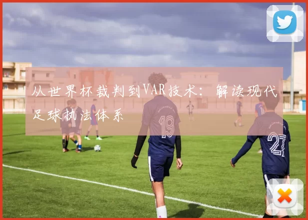 从世界杯裁判到VAR技术：解读现代足球执法体系