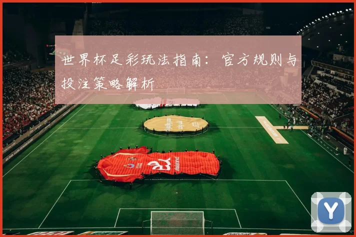 世界杯足彩玩法指南:官方规则与投注策略解析