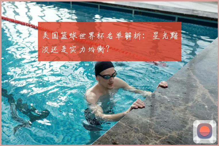 美国篮球世界杯名单解析:星光黯淡还是实力均衡?