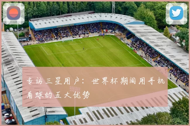 专访三星用户：世界杯期间用手机看球的五大优势