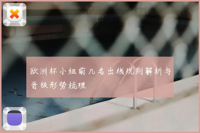 欧洲杯小组前几名出线规则解析与晋级形势梳理