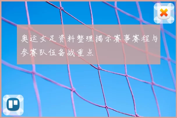 奥运女足资料整理揭示赛事赛程与参赛队伍备战重点