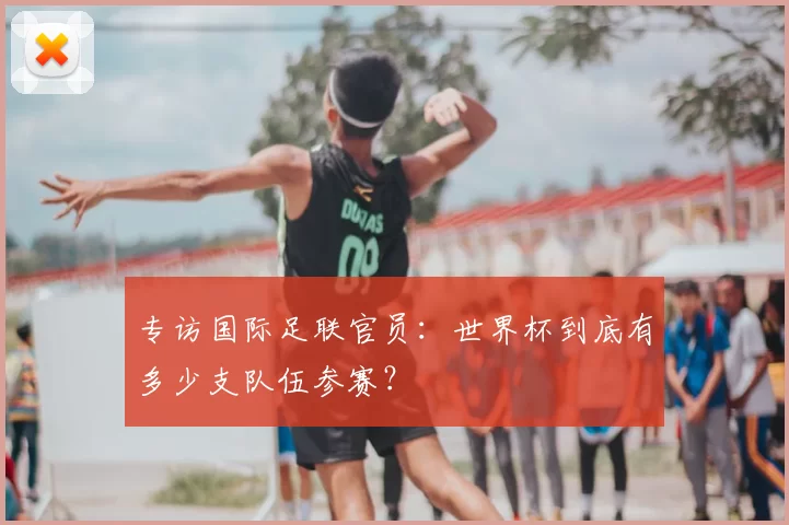 专访国际足联官员:世界杯到底有多少支队伍参赛?